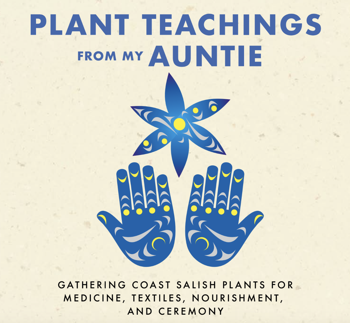 An image of the book cover for Plant Teachings from my Auntie. The image on the cover is of two open hands, palms up, and a star-shaped flower above them. In traditional Coast Salish art style.